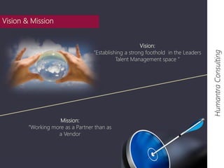 Vision: 
“Establishing a strong foothold in the Leaders 
Talent Management space ” 
Humantra Consulting 
Mission: 
“Working more as a Partner than as 
a Vendor 
Vision & Mission 
 