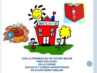 I
CON LA PROMESA DE UN FUTURO MEJOR
PARA SUS HIJOS:
EN LA CIUDAD
ESCUOLA Y COMIDA GARANTZADAS
EN UN ENTORNO FAMILIAR
 