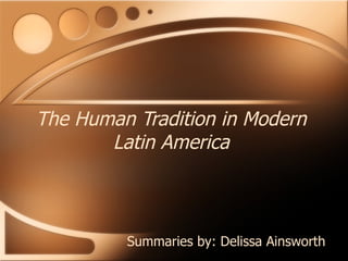 The Human Tradition in Modern Latin America Summaries by: Delissa Ainsworth 