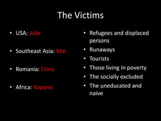 The VictimsUSA: JulieSoutheast Asia: MaiRomania: CrinaAfrica: KopanoRefugees and displaced personsRunawaysTouristsThose living in povertyThe socially excludedThe uneducated and naive