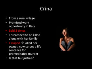 CrinaFrom a rural villagePromised work opportunity in ItalySold 3 timesThreatened to be killed along with her familyEscaped killed her owner, now serves a life sentence for premeditated murderIs that fair justice?