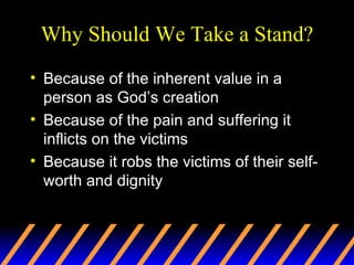 Why Should We Take a Stand? Because of the inherent value in a person as God’s creation Because of the pain and suffering it inflicts on the victims Because it robs the victims of their self-worth and dignity 