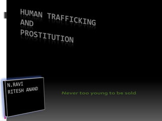 HUMAN TRAFFICKING AND PROSTITUTION Never too young to be sold N.RAVI RITESH ANAND 
