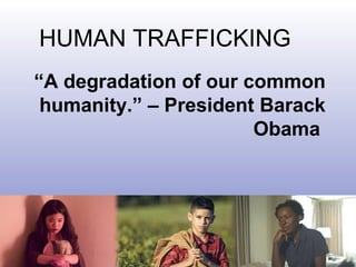 “A degradation of our common
humanity.” – President Barack
Obama
HUMAN TRAFFICKING
 