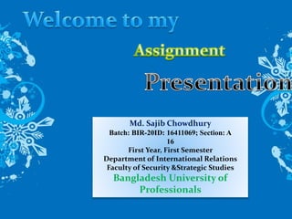 Md. Sajib Chowdhury
Batch: BIR-20ID: 16411069; Section: A
16
First Year, First Semester
Department of International Relations
Faculty of Security &Strategic Studies
Bangladesh University of
Professionals
 