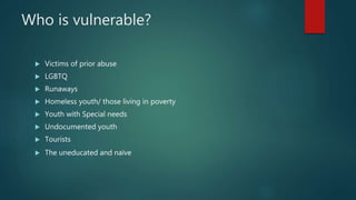 Who is vulnerable?
 Victims of prior abuse
 LGBTQ
 Runaways
 Homeless youth/ those living in poverty
 Youth with Spec...