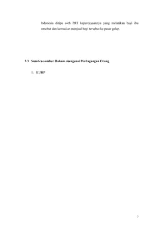 Indonesia ditipu oleh PRT kepercayaannya yang melarikan bayi ibu
tersebut dan kemudian menjual bayi tersebut ke pasar gelap.
2.3 Sumber-sumber Hukum mengenai Perdagangan Orang
1. KUHP
7
 