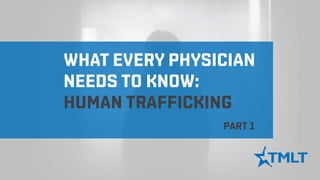 WHAT EVERY PHYSICIAN
NEEDS TO KNOW:
HUMAN TRAFFICKING
PART 1
 
