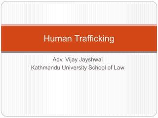 Adv. Vijay Jayshwal
Kathmandu University School of Law
Human Trafficking
 