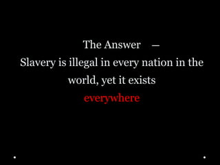 The Answer
Slavery is illegal in every nation in the
world, yet it exists
everywhere
 