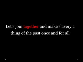 Let’s join together and make slavery a
thing of the past once and for all
 