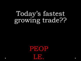 Today’s fastest
growing trade??
PEOP
LE.
 