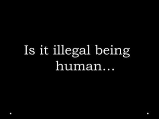 Is it illegal being
human…
 