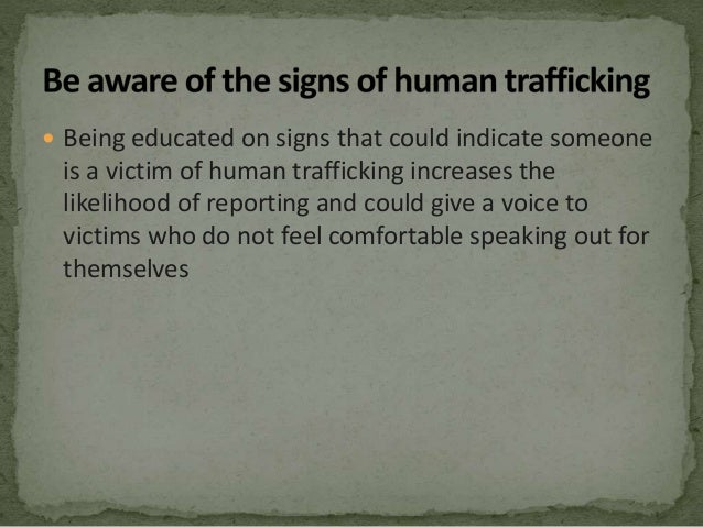  Being educated on signs that could indicate someone
is a victim of human trafficking increases the
likelihood of reporting and could give a voice to
victims who do not feel comfortable speaking out for
themselves
 