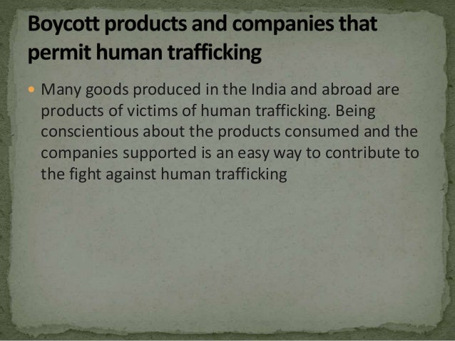  Many goods produced in the India and abroad are
products of victims of human trafficking. Being
conscientious about the products consumed and the
companies supported is an easy way to contribute to
the fight against human trafficking
 