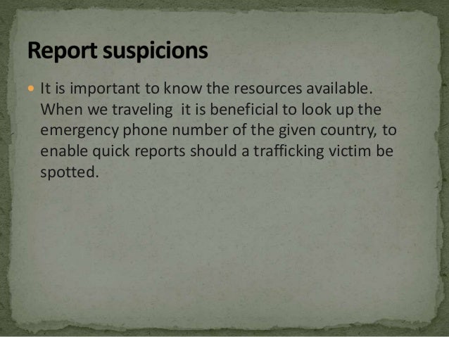 It is important to know the resources available.
When we traveling it is beneficial to look up the
emergency phone number of the given country, to
enable quick reports should a trafficking victim be
spotted.
 