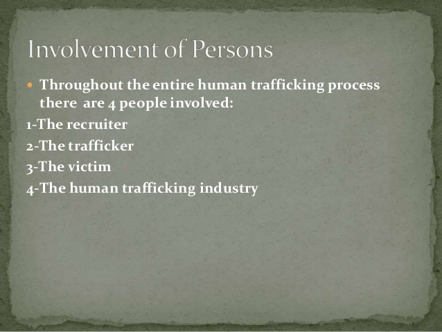  Throughout the entire human trafficking process
there are 4 people involved:
1-The recruiter
2-The trafficker
3-The victim
4-The human trafficking industry
 