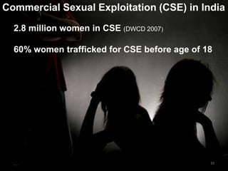 Commercial Sexual Exploitation (CSE) in India

  2.8 million women in CSE (DWCD 2007)

  60% women trafficked for CSE before age of 18




                                              10
 
