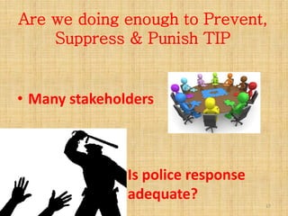 Are we doing enough to Prevent,
    Suppress & Punish TIP


• Many stakeholders



               Is police response
               adequate?
                                    17
 