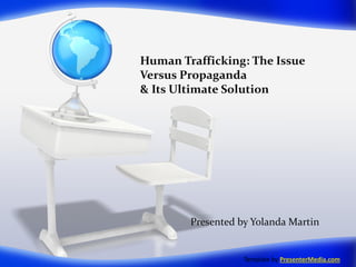 Human Trafficking: The Issue
Versus Propaganda
& Its Ultimate Solution




        Presented by Yolanda Martin


                   Template by PresenterMedia.com
 