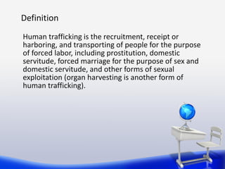 Definition
Human trafficking is the recruitment, receipt or
harboring, and transporting of people for the purpose
of force...