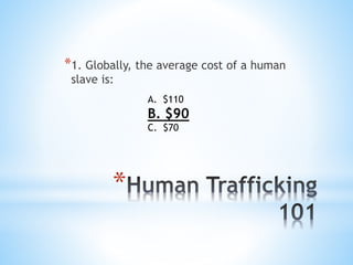 *
*1. Globally, the average cost of a human
slave is:
A. $110
B. $90
C. $70
 