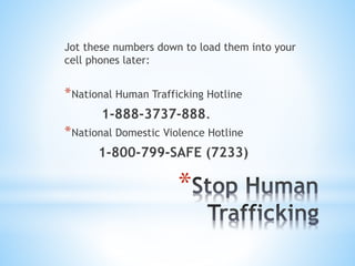 *
Jot these numbers down to load them into your
cell phones later:
*National Human Trafficking Hotline
1-888-3737-888.
*Na...