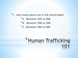 *
*3. How many slaves are in the world today?
*A. Between 10M to 20M
*B. Between 20M to 30M
*C. Between 30M to 40M
 