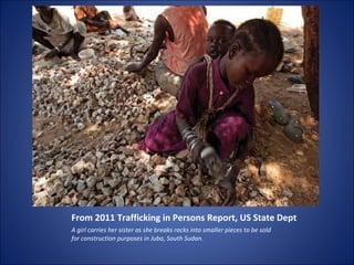 From 2011 Trafficking in Persons Report, US State Dept <ul><li>A girl carries her sister as she breaks rocks into smaller ...