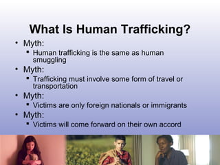What Is Human Trafficking?
• Myth:
 Human trafficking is the same as human
smuggling
• Myth:
 Trafficking must involve s...