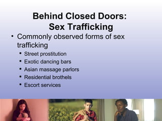 Behind Closed Doors:
Sex Trafficking
• Commonly observed forms of sex
trafficking
 Street prostitution
 Exotic dancing b...