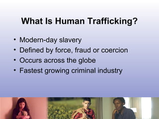 What Is Human Trafficking?
• Modern-day slavery
• Defined by force, fraud or coercion
• Occurs across the globe
• Fastest ...