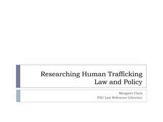 Researching Human Trafficking
              Law and Policy
                            Margaret Clark
                FSU Law Reference Librarian
 