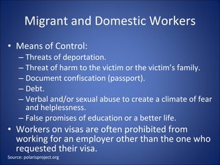 Migrant and Domestic Workers <ul><li>Means of Control: </li></ul><ul><ul><li>Threats of deportation. </li></ul></ul><ul><u...