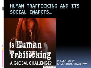 HUMAN TRAFFICKING AND ITS
SOCIAL IMAPCTS…
PRESENTED BY:
KHUSHBOO SHRIVASTAVA
 