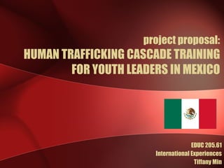 project proposal: HUMAN TRAFFICKING CASCADE TRAINING FOR YOUTH LEADERS IN MEXICO EDUC 205.61 International Experiences Tiffany Min 