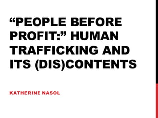 “PEOPLE BEFORE
PROFIT:” HUMAN
TRAFFICKING AND
ITS (DIS)CONTENTS
KATHERINE NASOL

 