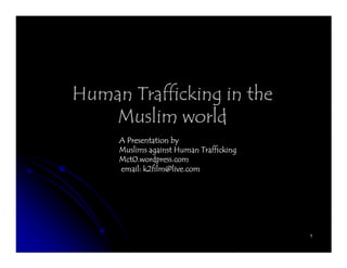 Human Trafficking in the
   Muslim world
     A Presentation by
     Muslims against Human Trafficking
     Mct0.wordpress.com
     email: k2film@live.com




                                         1
 