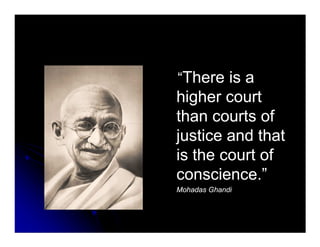 ““There is aThere is a
higher courthigher court
than courts ofthan courts ofthan courts ofthan courts of
justice and thatjustice and that
is the court ofis the court of
conscience.”conscience.”
MohadasMohadas GhandiGhandi
 