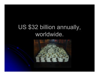 US $32 billion annually,
worldwide.
 