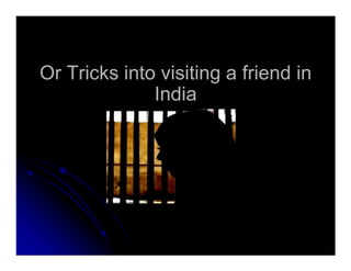 Or Tricks into visiting a friend inOr Tricks into visiting a friend in
IndiaIndia
 