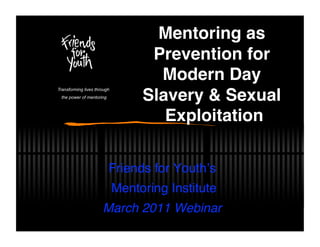 Mentoring as
                                   Prevention for
                                    Modern Day
Transforming lives through
  the power of mentoring          Slavery & Sexual
                                     Exploitation 

                           Friends for Youthʼs
                                             
                             Mentoring Institute
                      March 2011 Webinar
                                       
 