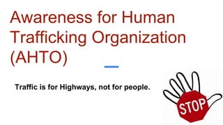Awareness for Human
Trafficking Organization
(AHTO)
Traffic is for Highways, not for people.
 