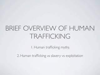 BRIEF OVERVIEW OF HUMAN
       TRAFFICKING
            1. Human trafﬁcking myths

   2. Human trafﬁcking vs slavery vs exploitation
 
