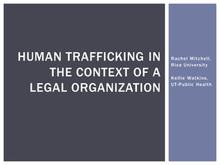 Rachel Mitchell,
Rice University
Kellie Watkins,
UT-Public Health
HUMAN TRAFFICKING IN
THE CONTEXT OF A
LEGAL ORGANIZATION
 