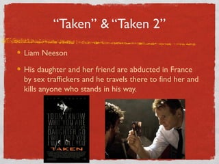 “Taken” & “Taken 2”
Liam Neeson
His daughter and her friend are abducted in France
by sex traffickers and he travels there to find her and
kills anyone who stands in his way.
 