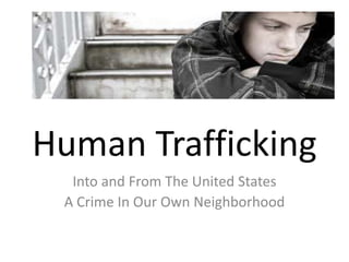 Human Trafficking
  Into and From The United States
 A Crime In Our Own Neighborhood
 