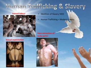 Forced labour   • Abolition of Slavery 1833

                      • Human Trafficking = Modern Slavery




                      Even extraction of
                      body parts!
Sexual exploitation
 