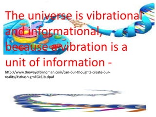 The universe is vibrational
and informational,
because a vibration is a
unit of information -
http://www.thewayofblindman.com/can-our-thoughts-create-our-
reality/#sthash.gmFGxEJb.dpuf
 