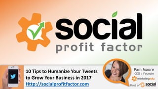 Pam Moore
CEO / Founder
Host of
10	
  Tips	
  to	
  Humanize	
  Your	
  Tweets	
  
to	
  Grow	
  Your	
  Business	
  in	
  2017
Http://socialprofitfactor.com
 